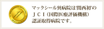 マックシール巽病院は'関西初'のＪＣＩ（国際医療評価機構）認証取得病院です。