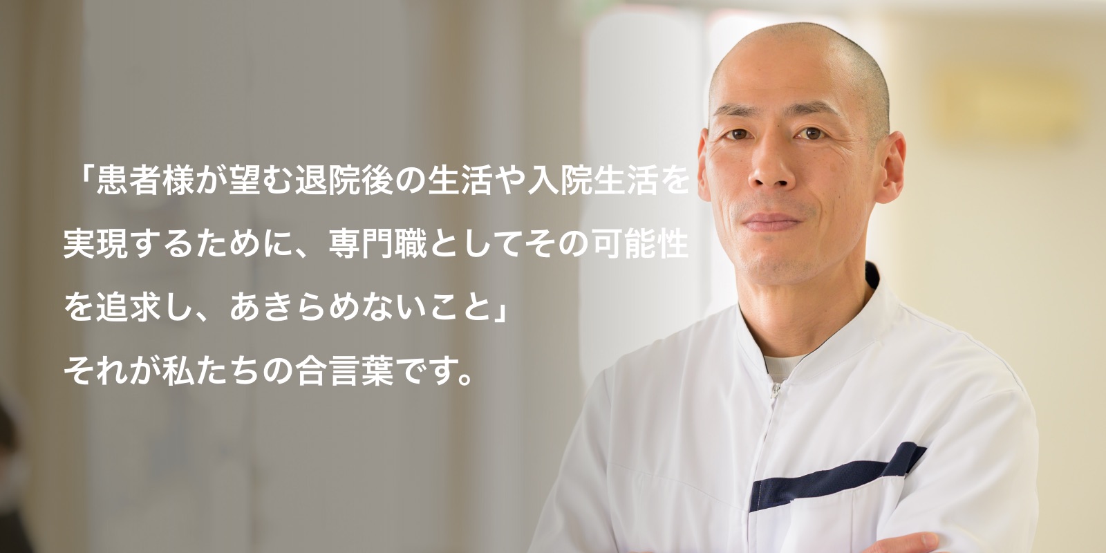 「患者様が望む退院先や退院後の生活のために専門職としてその可能性を追求し、あきらめないこと」それが私たちの合言葉です。